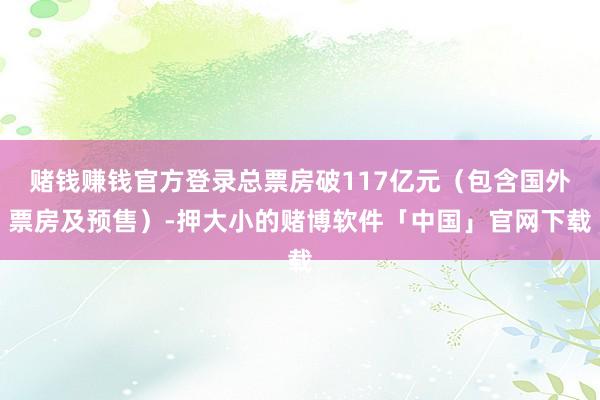赌钱赚钱官方登录总票房破117亿元（包含国外票房及预售）-押大小的赌博软件「中国」官网下载