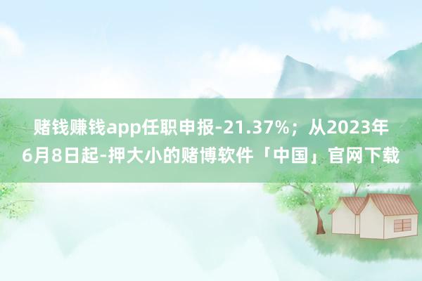 赌钱赚钱app任职申报-21.37%;从2023年6月8日起-押大小的赌博软件「中国」官网下载