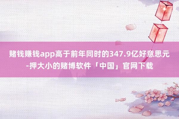 赌钱赚钱app高于前年同时的347.9亿好意思元-押大小的赌博软件「中国」官网下载