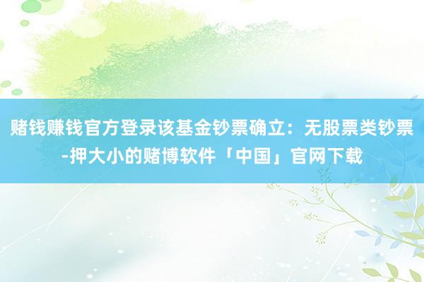 赌钱赚钱官方登录该基金钞票确立：无股票类钞票-押大小的赌博软件「中国」官网下载