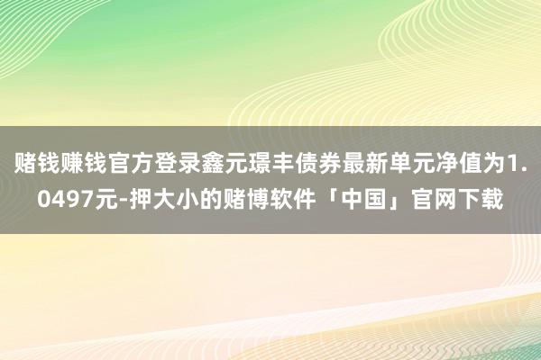赌钱赚钱官方登录鑫元璟丰债券最新单元净值为1.0497元-押大小的赌博软件「中国」官网下载