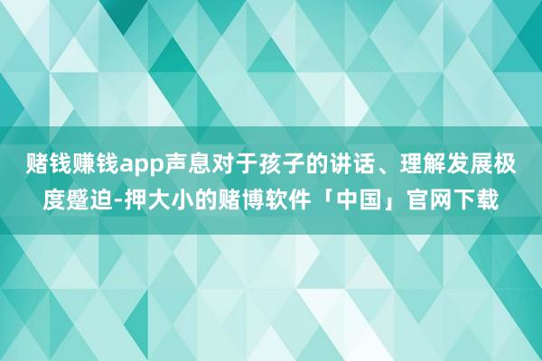 赌钱赚钱app声息对于孩子的讲话、理解发展极度蹙迫-押大小的赌博软件「中国」官网下载