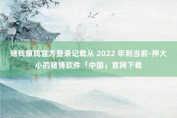 赌钱赚钱官方登录记载从 2022 年到当前-押大小的赌博软件「中国」官网下载