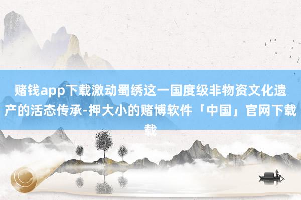 赌钱app下载激动蜀绣这一国度级非物资文化遗产的活态传承-押大小的赌博软件「中国」官网下载