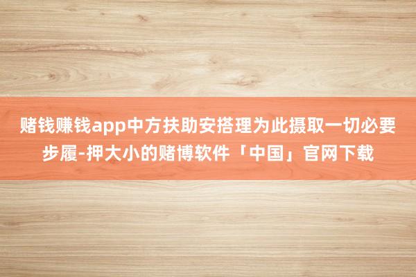 赌钱赚钱app中方扶助安搭理为此摄取一切必要步履-押大小的赌博软件「中国」官网下载