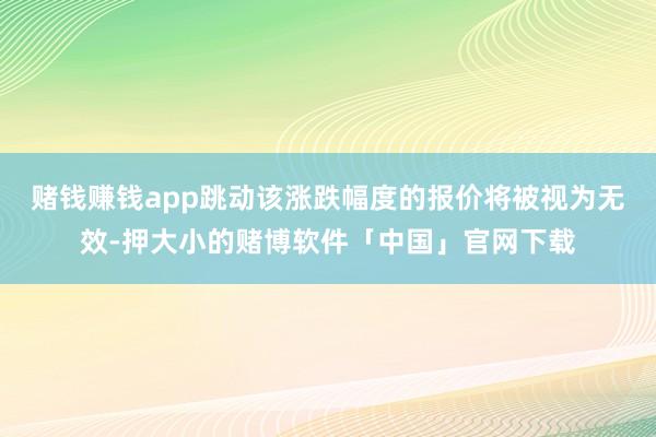 赌钱赚钱app跳动该涨跌幅度的报价将被视为无效-押大小的赌博软件「中国」官网下载