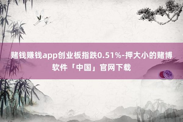 赌钱赚钱app创业板指跌0.51%-押大小的赌博软件「中国」官网下载