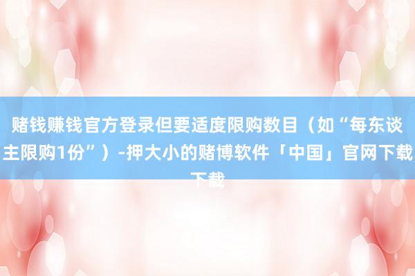 赌钱赚钱官方登录但要适度限购数目（如“每东谈主限购1份”）-押大小的赌博软件「中国」官网下载