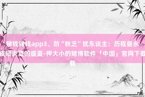 赌钱赚钱app3、防“秋乏”扰东谈主：历程昼永夜短炎夏的盛夏-押大小的赌博软件「中国」官网下载