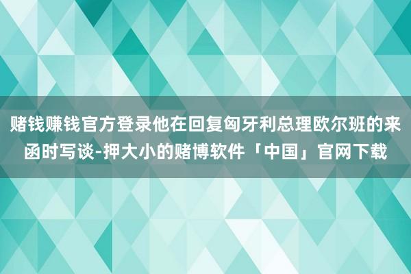 赌钱赚钱官方登录他在回复匈牙利总理欧尔班的来函时写谈-押大小的赌博软件「中国」官网下载