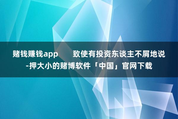 赌钱赚钱app 致使有投资东谈主不屑地说-押大小的赌博软件「中国」官网下载