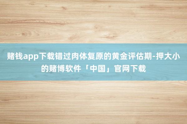 赌钱app下载错过肉体复原的黄金评估期-押大小的赌博软件「中国」官网下载