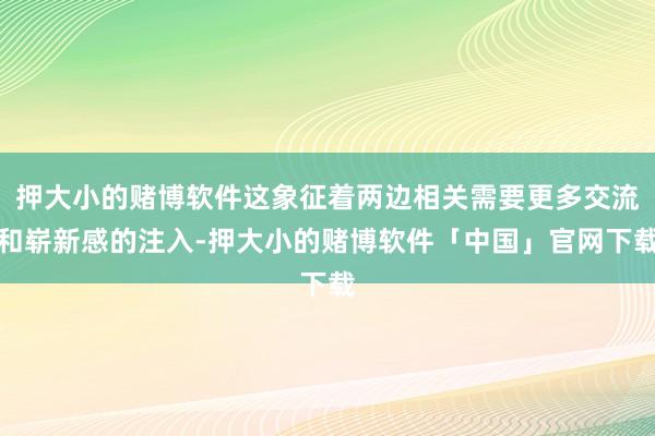 押大小的赌博软件这象征着两边相关需要更多交流和崭新感的注入-押大小的赌博软件「中国」官网下载