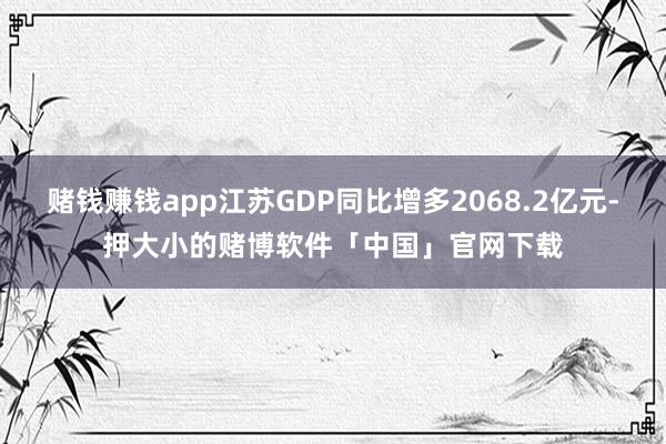 赌钱赚钱app江苏GDP同比增多2068.2亿元-押大小的赌博软件「中国」官网下载