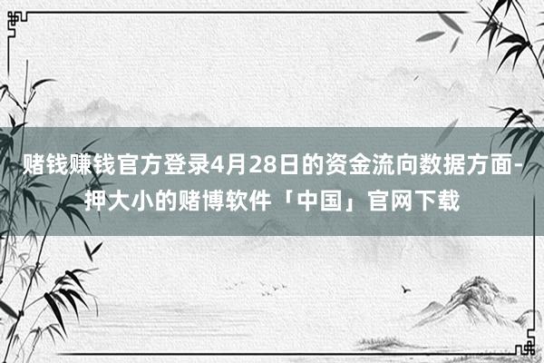 赌钱赚钱官方登录4月28日的资金流向数据方面-押大小的赌博软件「中国」官网下载
