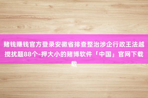 赌钱赚钱官方登录安徽省排查整治涉企行政王法越搅扰题88个-押大小的赌博软件「中国」官网下载
