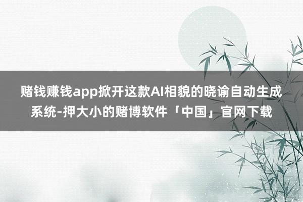 赌钱赚钱app　　掀开这款AI相貌的晓谕自动生成系统-押大小的赌博软件「中国」官网下载