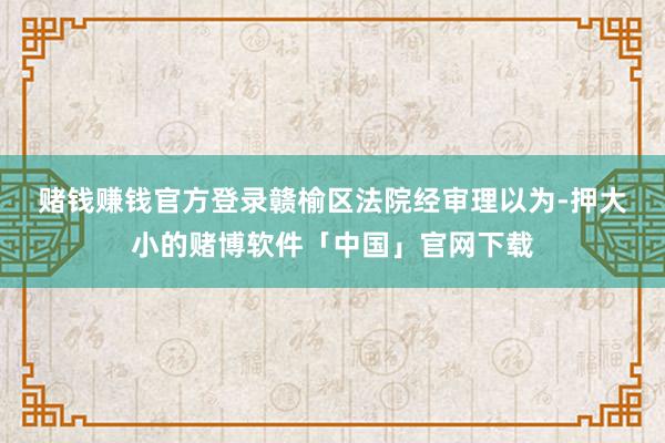 赌钱赚钱官方登录　　赣榆区法院经审理以为-押大小的赌博软件「中国」官网下载