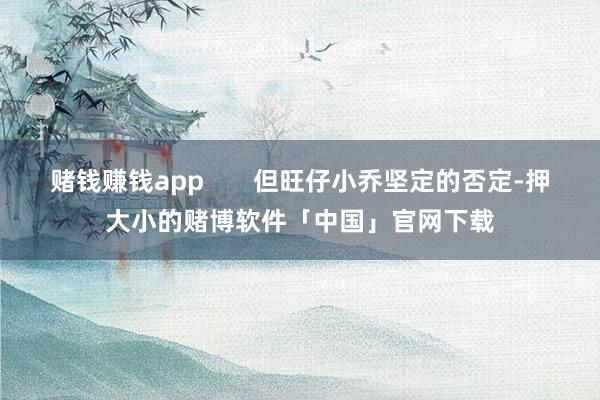 赌钱赚钱app       但旺仔小乔坚定的否定-押大小的赌博软件「中国」官网下载