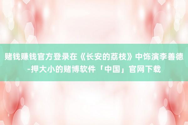 赌钱赚钱官方登录在《长安的荔枝》中饰演李善德-押大小的赌博软件「中国」官网下载