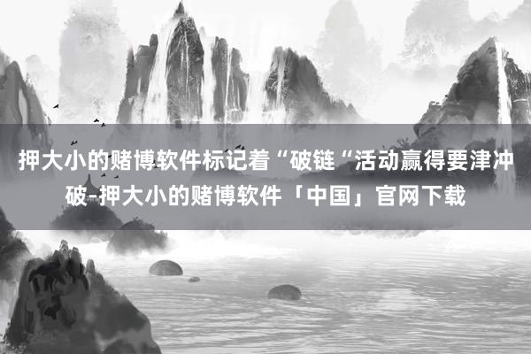 押大小的赌博软件标记着“破链“活动赢得要津冲破-押大小的赌博软件「中国」官网下载