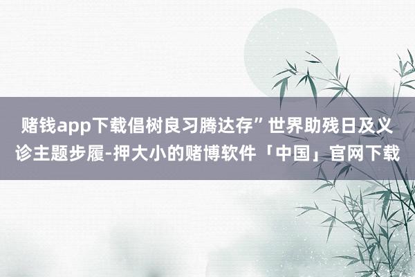 赌钱app下载倡树良习腾达存”世界助残日及义诊主题步履-押大小的赌博软件「中国」官网下载
