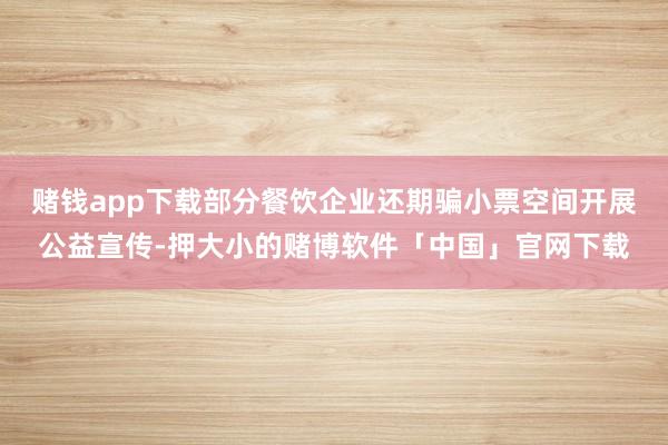 赌钱app下载部分餐饮企业还期骗小票空间开展公益宣传-押大小的赌博软件「中国」官网下载