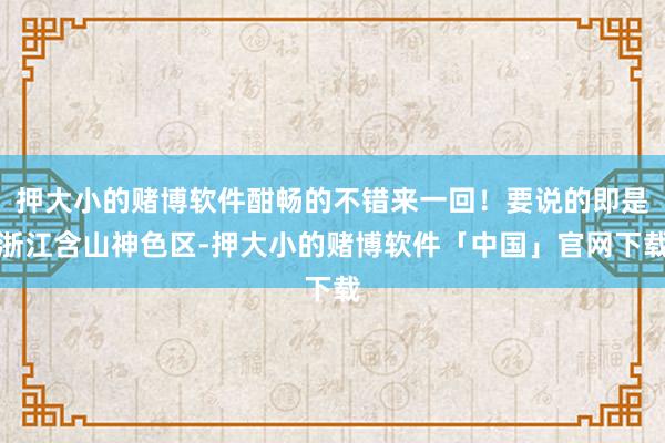 押大小的赌博软件酣畅的不错来一回!要说的即是浙江含山神色区-押大小的赌博软件「中国」官网下载