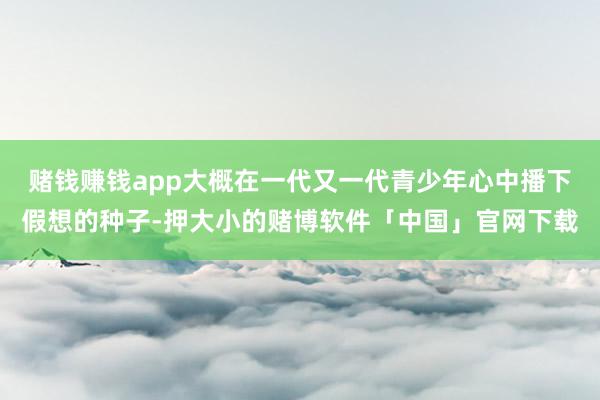 赌钱赚钱app大概在一代又一代青少年心中播下假想的种子-押大小的赌博软件「中国」官网下载