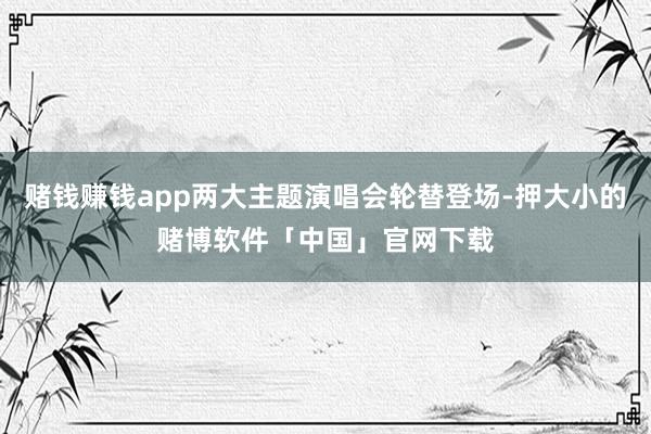赌钱赚钱app两大主题演唱会轮替登场-押大小的赌博软件「中国」官网下载