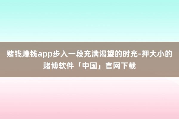 赌钱赚钱app步入一段充满渴望的时光-押大小的赌博软件「中国」官网下载