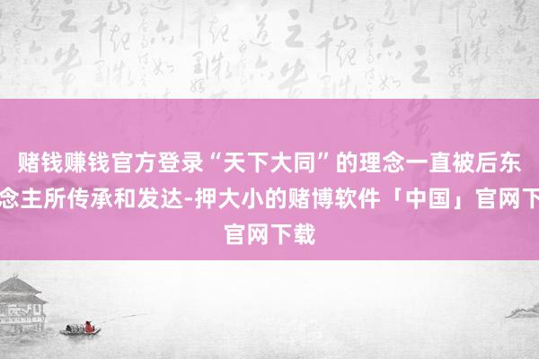 赌钱赚钱官方登录“天下大同”的理念一直被后东说念主所传承和发达-押大小的赌博软件「中国」官网下载