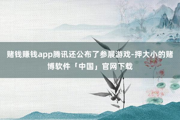 赌钱赚钱app腾讯还公布了参展游戏-押大小的赌博软件「中国」官网下载
