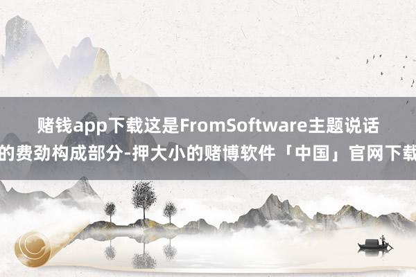 赌钱app下载这是FromSoftware主题说话的费劲构成部分-押大小的赌博软件「中国」官网下载