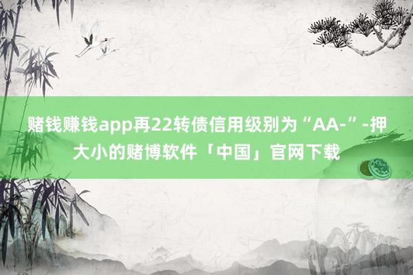赌钱赚钱app再22转债信用级别为“AA-”-押大小的赌博软件「中国」官网下载