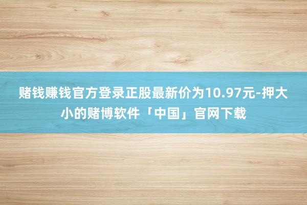 赌钱赚钱官方登录正股最新价为10.97元-押大小的赌博软件「中国」官网下载