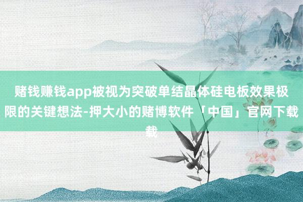 赌钱赚钱app被视为突破单结晶体硅电板效果极限的关键想法-押大小的赌博软件「中国」官网下载