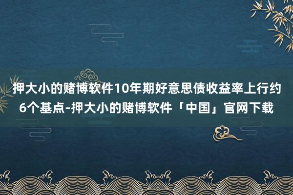 押大小的赌博软件10年期好意思债收益率上行约6个基点-押大小的赌博软件「中国」官网下载