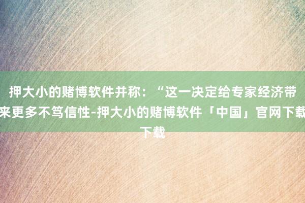 押大小的赌博软件并称：“这一决定给专家经济带来更多不笃信性-押大小的赌博软件「中国」官网下载