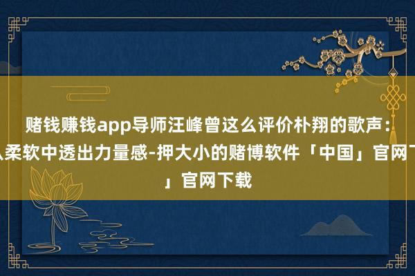 赌钱赚钱app导师汪峰曾这么评价朴翔的歌声:“从柔软中透出力量感-押大小的赌博软件「中国」官网下载