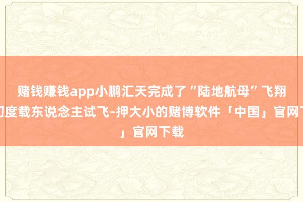 赌钱赚钱app小鹏汇天完成了“陆地航母”飞翔体初度载东说念主试飞-押大小的赌博软件「中国」官网下载