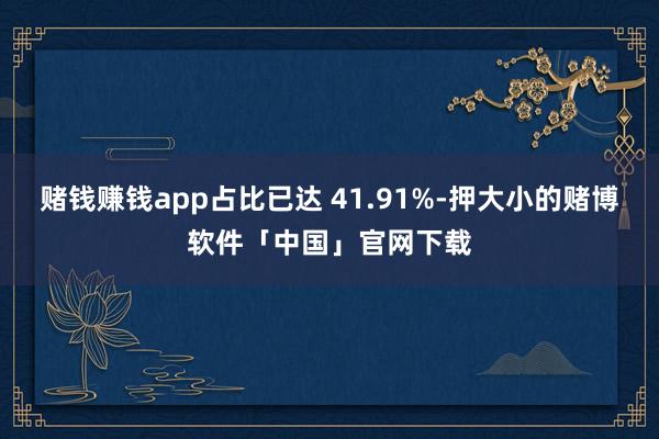赌钱赚钱app占比已达 41.91%-押大小的赌博软件「中国」官网下载