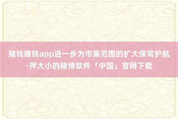 赌钱赚钱app进一步为市集范围的扩大保驾护航-押大小的赌博软件「中国」官网下载