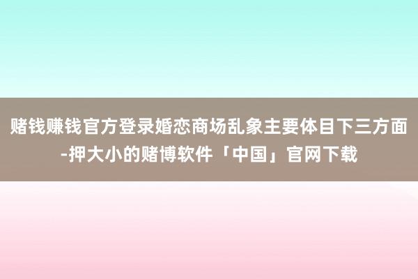 赌钱赚钱官方登录婚恋商场乱象主要体目下三方面-押大小的赌博软件「中国」官网下载