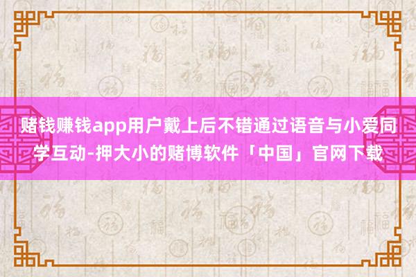 赌钱赚钱app用户戴上后不错通过语音与小爱同学互动-押大小的赌博软件「中国」官网下载