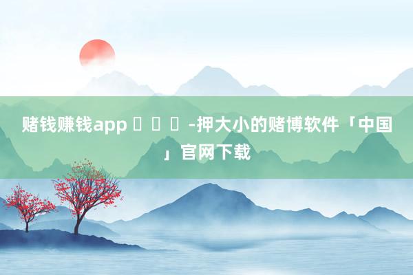 赌钱赚钱app ​​​-押大小的赌博软件「中国」官网下载