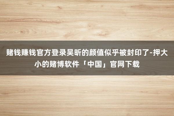 赌钱赚钱官方登录吴昕的颜值似乎被封印了-押大小的赌博软件「中国」官网下载