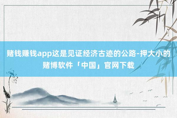 赌钱赚钱app这是见证经济古迹的公路-押大小的赌博软件「中国」官网下载