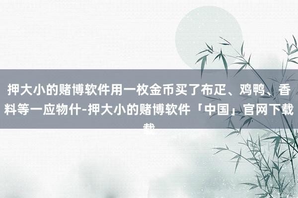 押大小的赌博软件用一枚金币买了布疋、鸡鸭、香料等一应物什-押大小的赌博软件「中国」官网下载