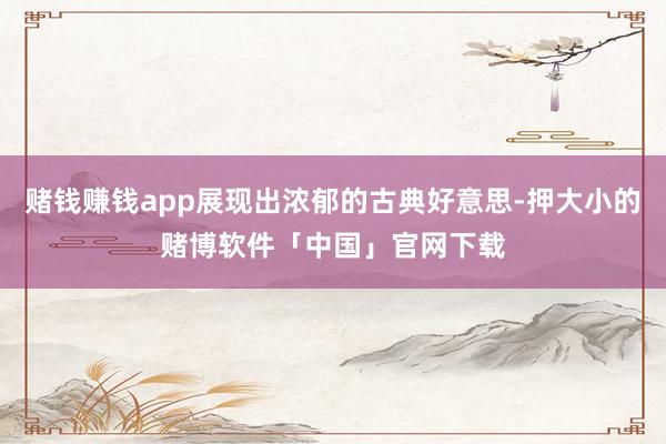 赌钱赚钱app展现出浓郁的古典好意思-押大小的赌博软件「中国」官网下载